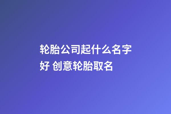 轮胎公司起什么名字好 创意轮胎取名-第1张-公司起名-玄机派